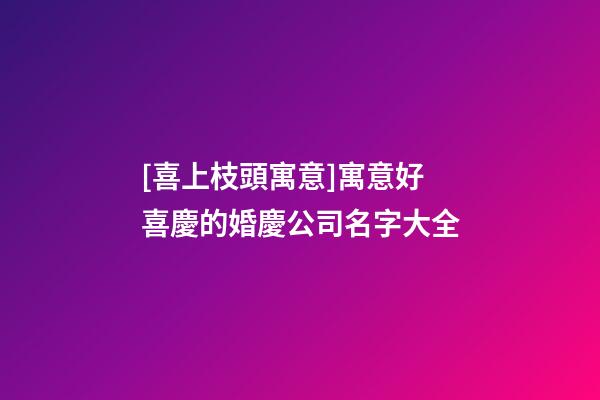 [喜上枝頭寓意]寓意好喜慶的婚慶公司名字大全-第1張-公司起名-玄機派